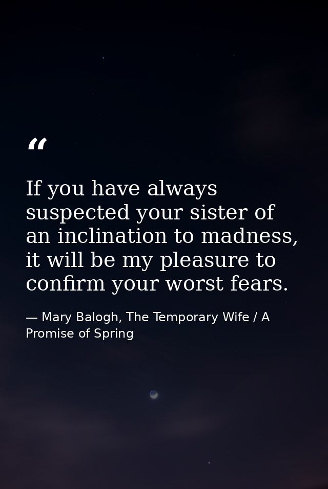 If you have always suspected your sister of an inclination to madness, it will be my pleasure to confirm your worst fear — Mary Balogh, The Temporary Wife / A Promise of Spring