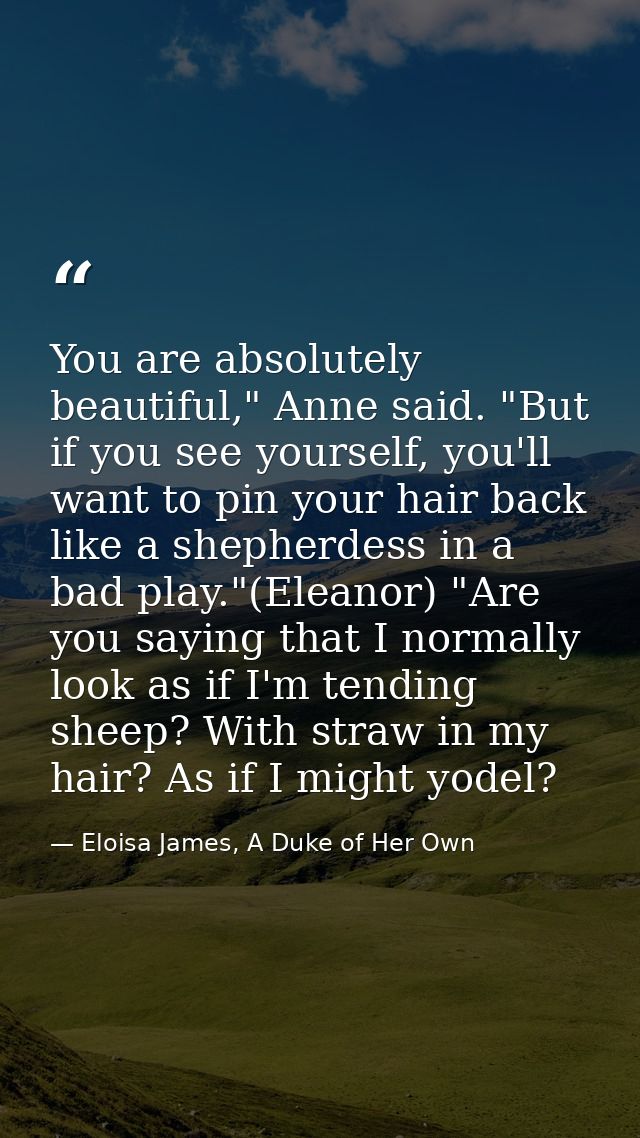 You are absolutely beautiful," Anne said. "But if you see yourself, you'll want to pin your hair back like a shepherdess — Eloisa James, A Duke of Her Own