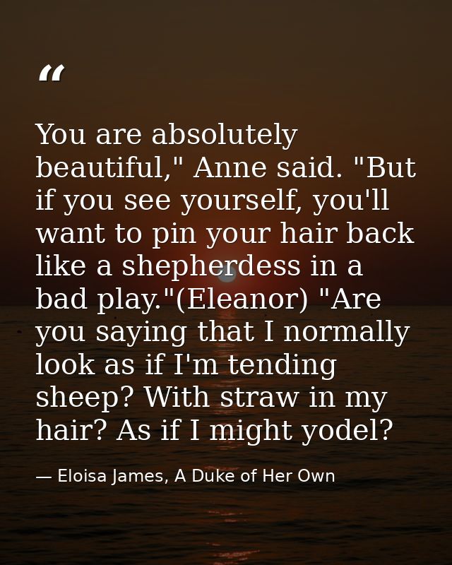 You are absolutely beautiful," Anne said. "But if you see yourself, you'll want to pin your hair back like a shepherdess — Eloisa James, A Duke of Her Own