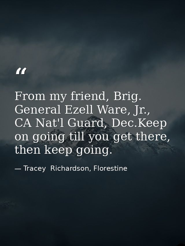 From my friend, Brig. General Ezell Ware, Jr., CA Nat'l Guard, Dec.Keep on going till you get there, then keep going. — Tracey  Richardson, Florestine