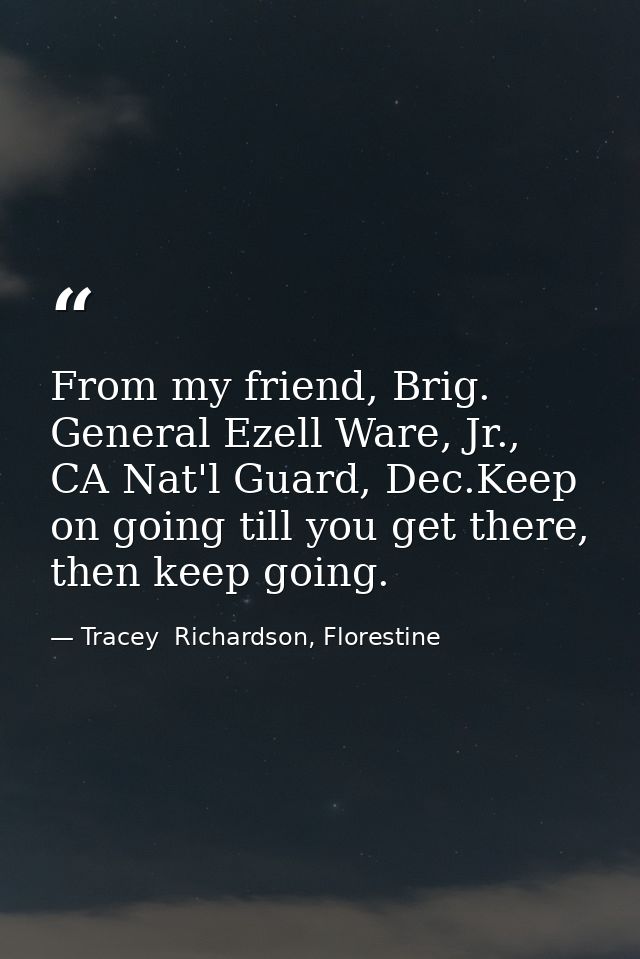 From my friend, Brig. General Ezell Ware, Jr., CA Nat'l Guard, Dec.Keep on going till you get there, then keep going. — Tracey  Richardson, Florestine