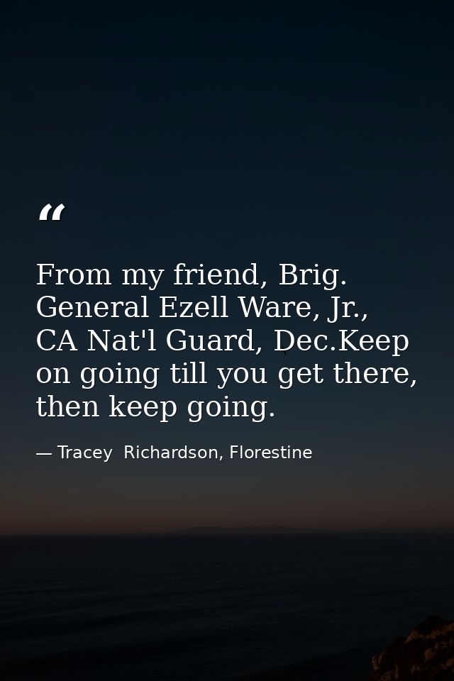 From my friend, Brig. General Ezell Ware, Jr., CA Nat'l Guard, Dec.Keep on going till you get there, then keep going. — Tracey  Richardson, Florestine