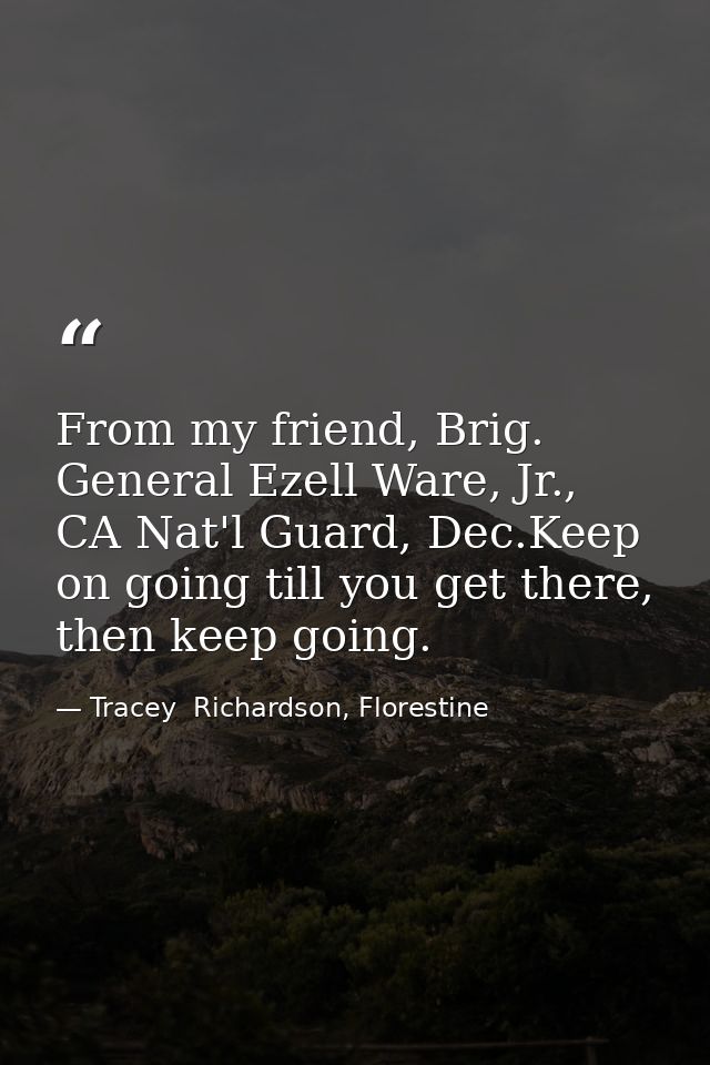 From my friend, Brig. General Ezell Ware, Jr., CA Nat'l Guard, Dec.Keep on going till you get there, then keep going. — Tracey  Richardson, Florestine