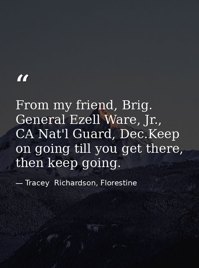 From my friend, Brig. General Ezell Ware, Jr., CA Nat'l Guard, Dec.Keep on going till you get there, then keep going. — Tracey  Richardson, Florestine