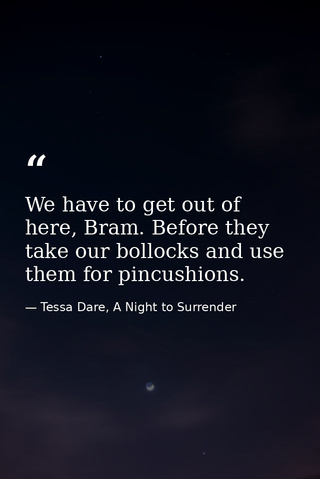 We have to get out of here, Bram. Before they take our bollocks and use them for pincushions. — Tessa Dare, A Night to Surrender