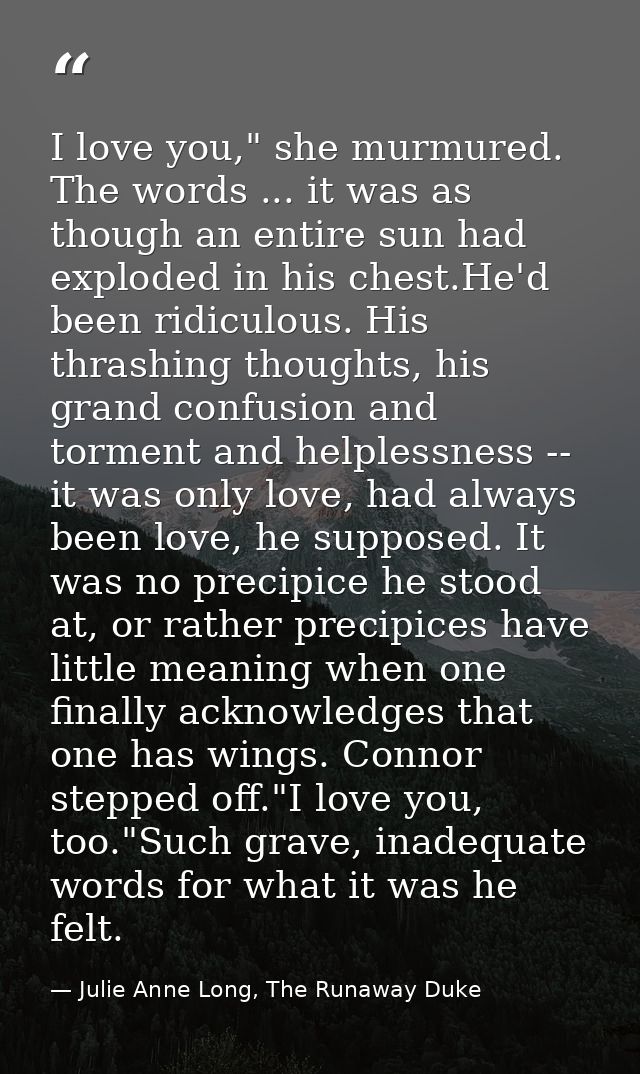 I love you," she murmured. The words ... it was as though an entire sun had exploded in his chest.He'd been ridiculous.  — Julie Anne Long, The Runaway Duke