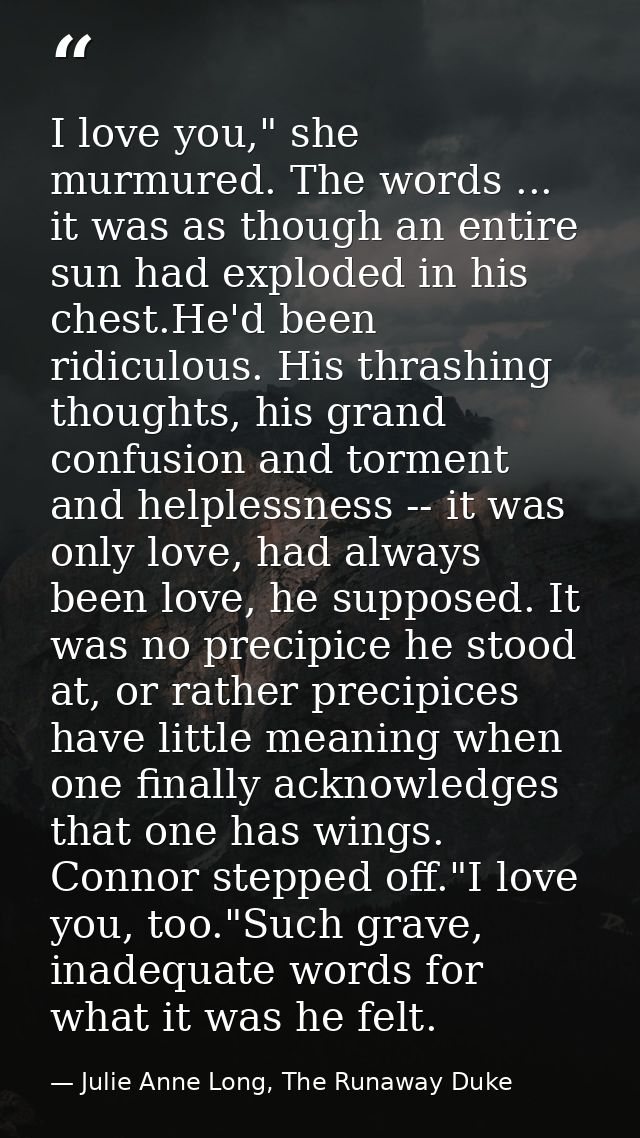 I love you," she murmured. The words ... it was as though an entire sun had exploded in his chest.He'd been ridiculous.  — Julie Anne Long, The Runaway Duke
