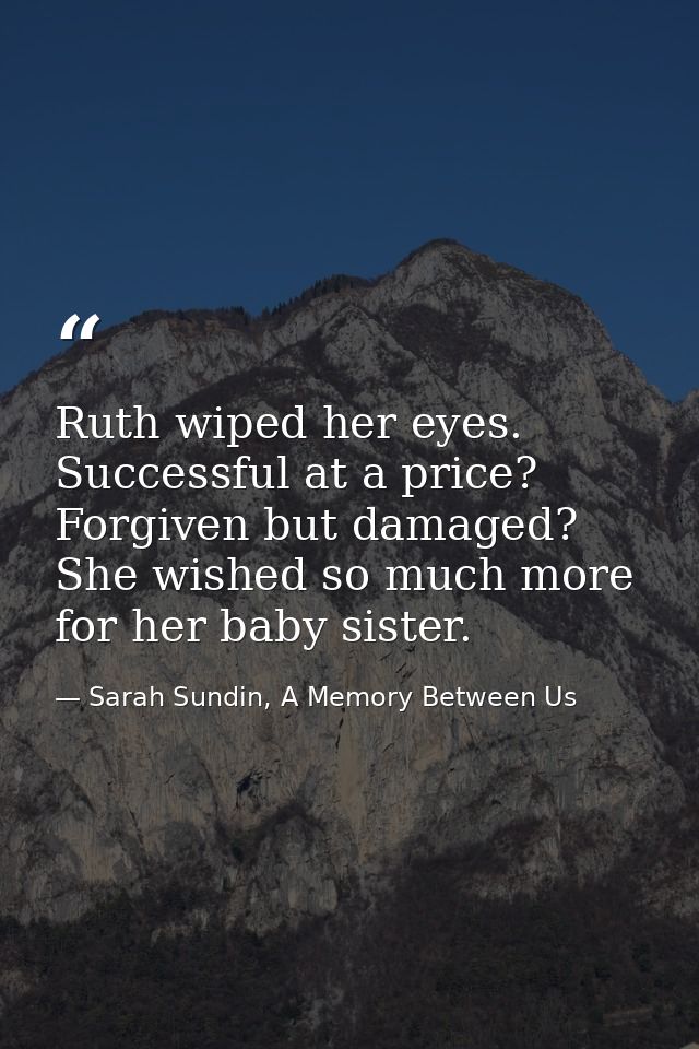 Ruth wiped her eyes. Successful at a price? Forgiven but damaged? She wished so much more for her baby sister. — Sarah Sundin, A Memory Between Us