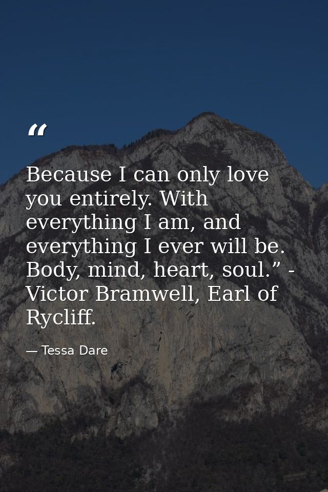 Because I can only love you entirely. With everything I am, and everything I ever will be. Body, mind, heart, soul.” - V — Tessa Dare