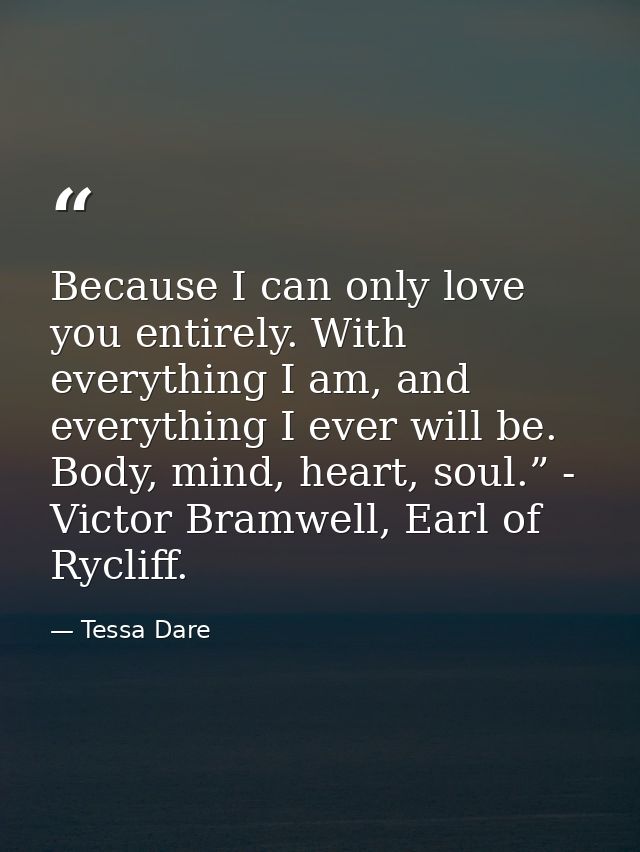 Because I can only love you entirely. With everything I am, and everything I ever will be. Body, mind, heart, soul.” - V — Tessa Dare