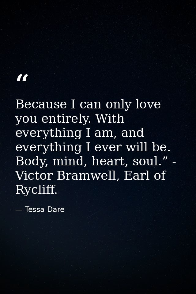 Because I can only love you entirely. With everything I am, and everything I ever will be. Body, mind, heart, soul.” - V — Tessa Dare