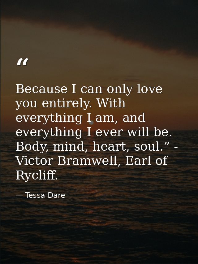 Because I can only love you entirely. With everything I am, and everything I ever will be. Body, mind, heart, soul.” - V — Tessa Dare
