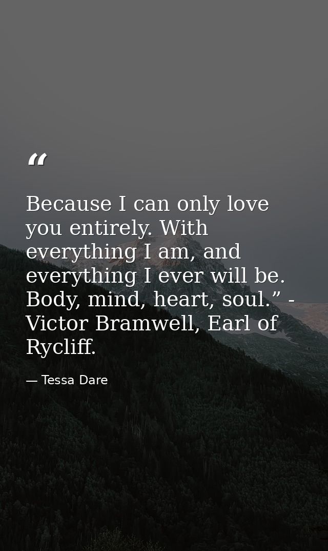 Because I can only love you entirely. With everything I am, and everything I ever will be. Body, mind, heart, soul.” - V — Tessa Dare