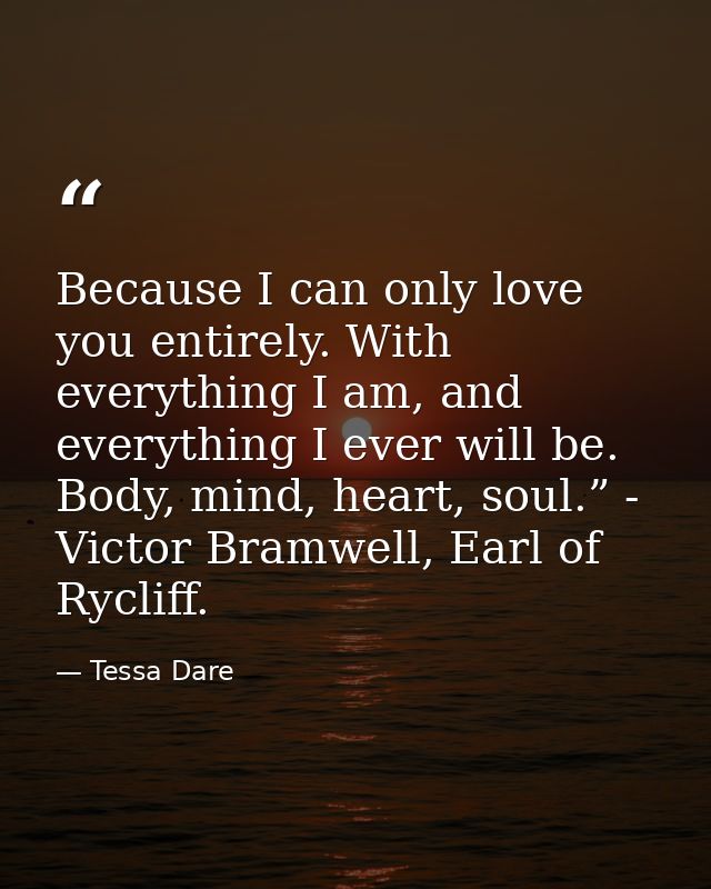 Because I can only love you entirely. With everything I am, and everything I ever will be. Body, mind, heart, soul.” - V — Tessa Dare