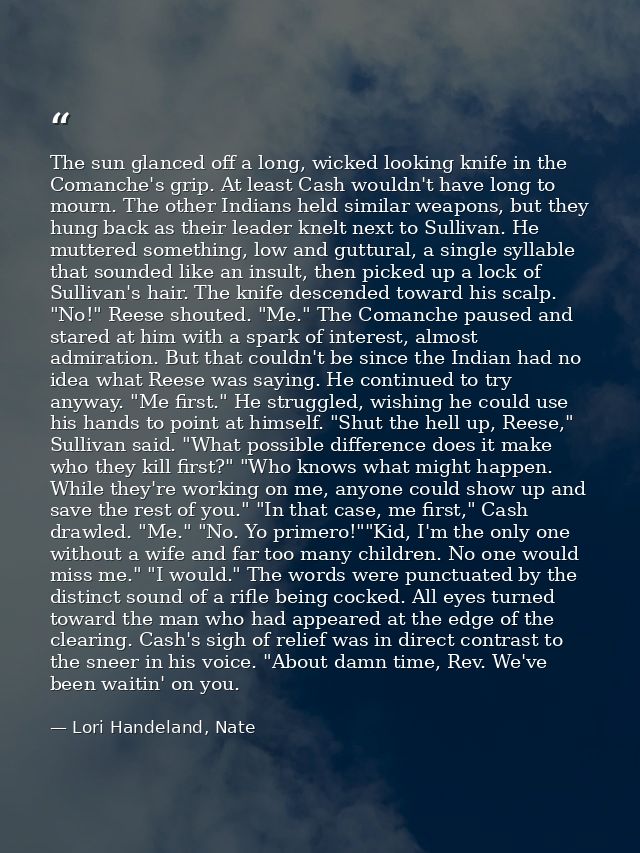 The sun glanced off a long, wicked looking knife in the Comanche's grip. At least Cash wouldn't have long to mourn. The  — Lori Handeland, Nate