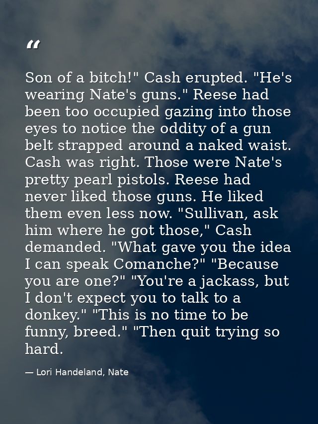 Son of a bitch!" Cash erupted. "He's wearing Nate's guns." Reese had been too occupied gazing into those eyes to notice  — Lori Handeland, Nate