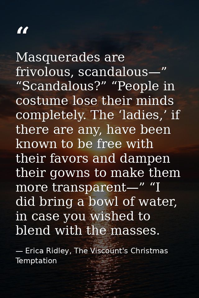 Masquerades are frivolous, scandalous—” “Scandalous?” “People in costume lose their minds completely. The ‘ladies,’ if t — Erica Ridley, The Viscount's Christmas Temptation