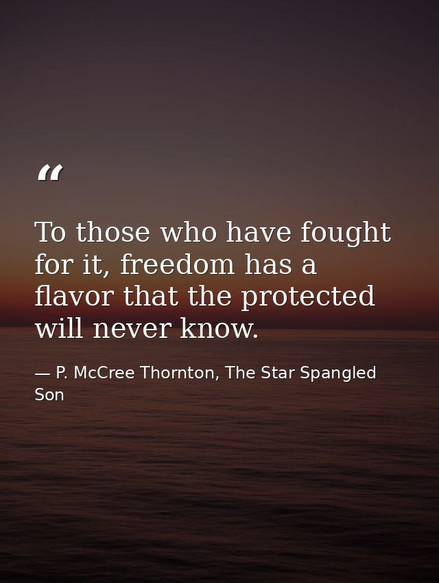 To those who have fought for it, freedom has a flavor that the protected will never know. — P. McCree Thornton, The Star Spangled Son