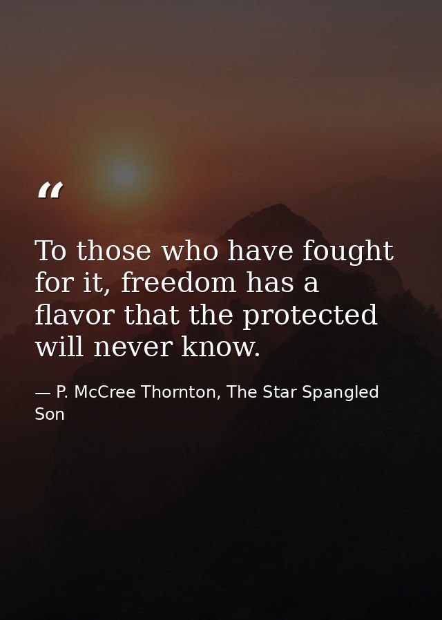 To those who have fought for it, freedom has a flavor that the protected will never know. — P. McCree Thornton, The Star Spangled Son