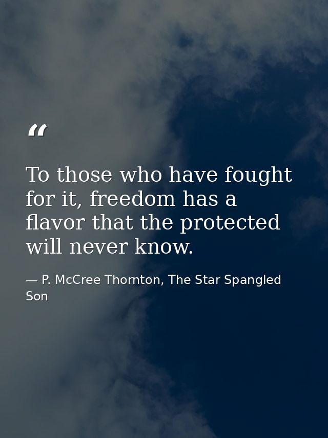 To those who have fought for it, freedom has a flavor that the protected will never know. — P. McCree Thornton, The Star Spangled Son