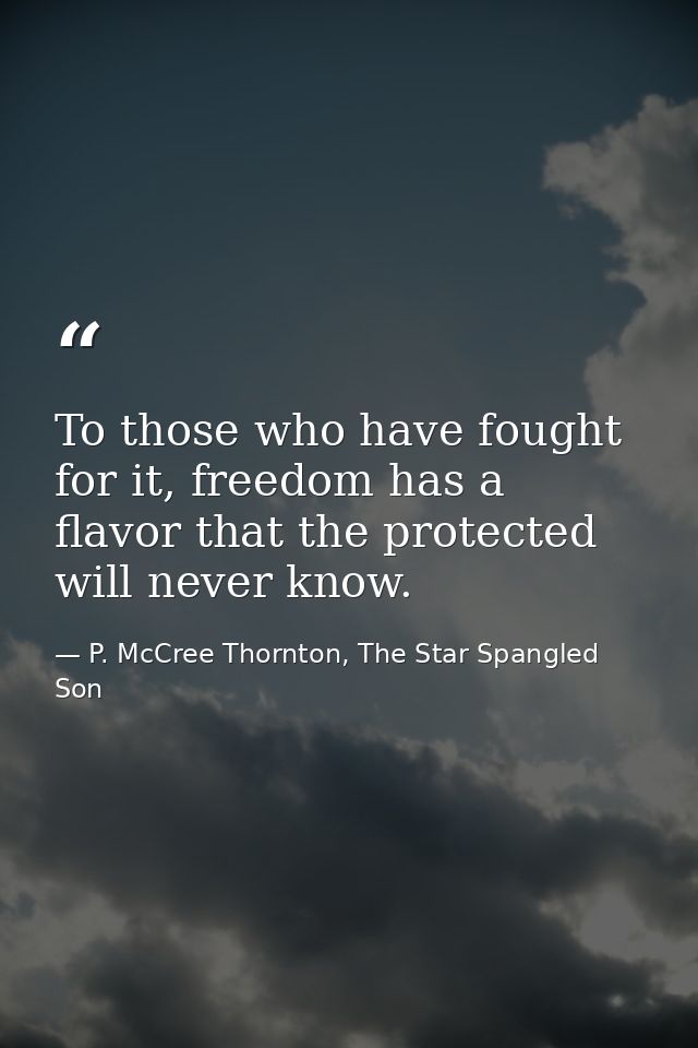 To those who have fought for it, freedom has a flavor that the protected will never know. — P. McCree Thornton, The Star Spangled Son