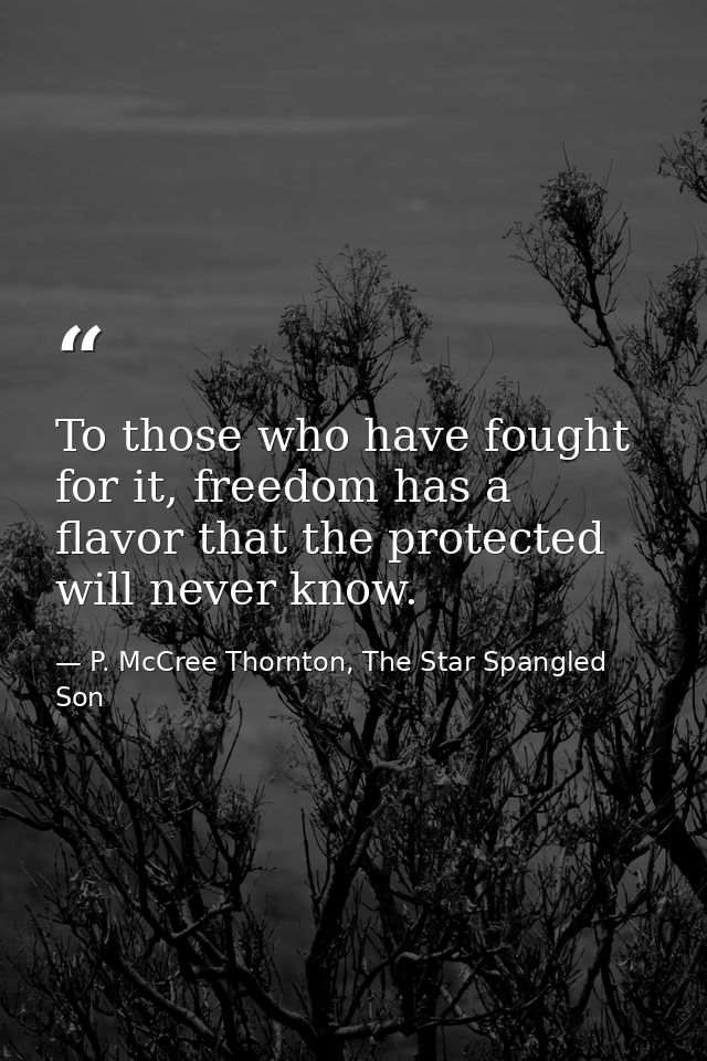 To those who have fought for it, freedom has a flavor that the protected will never know. — P. McCree Thornton, The Star Spangled Son