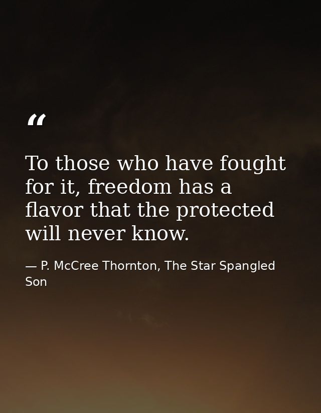 To those who have fought for it, freedom has a flavor that the protected will never know. — P. McCree Thornton, The Star Spangled Son