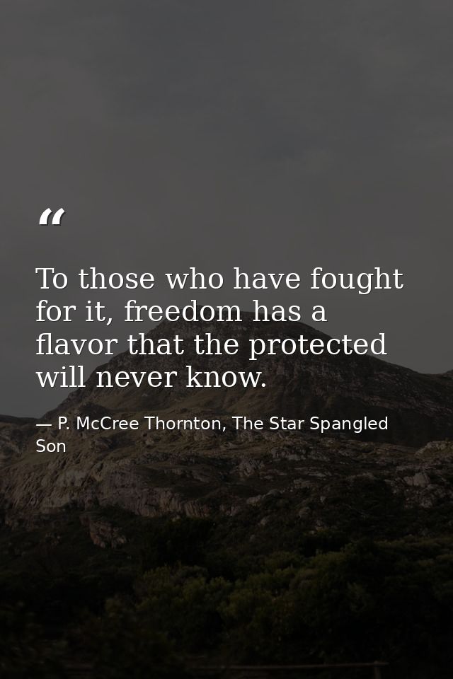 To those who have fought for it, freedom has a flavor that the protected will never know. — P. McCree Thornton, The Star Spangled Son