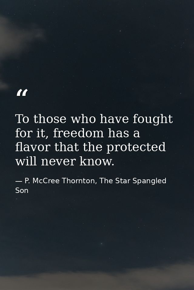 To those who have fought for it, freedom has a flavor that the protected will never know. — P. McCree Thornton, The Star Spangled Son