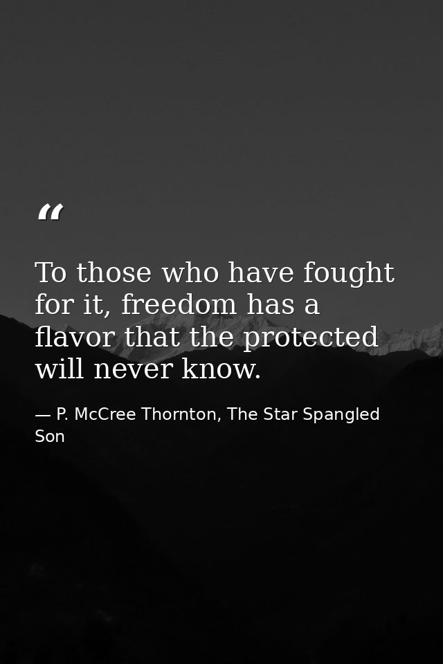 To those who have fought for it, freedom has a flavor that the protected will never know. — P. McCree Thornton, The Star Spangled Son