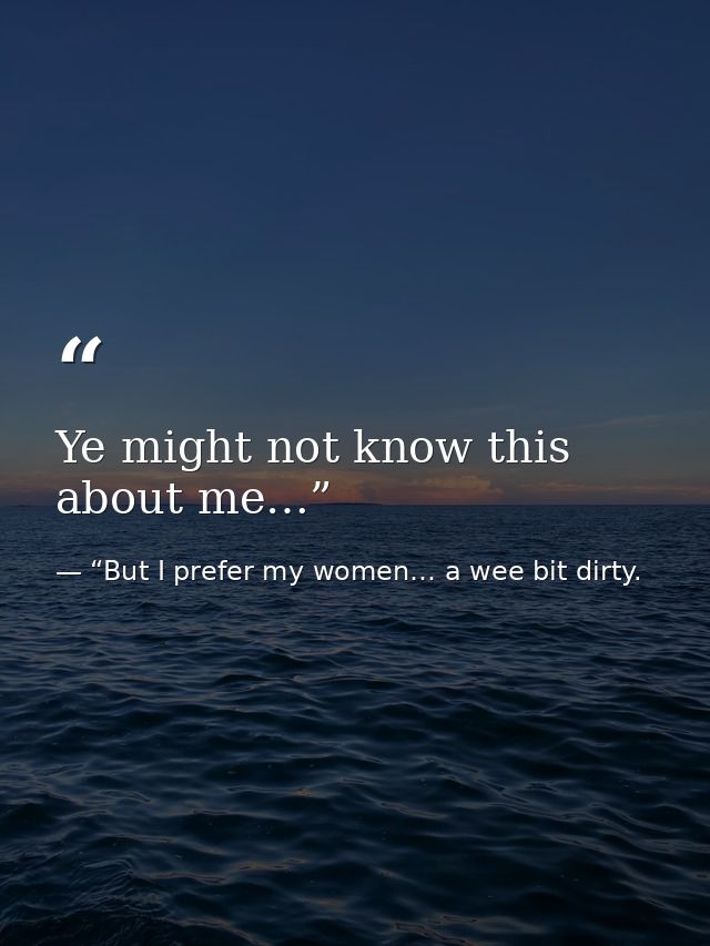 Ye might not know this about me…” — “But I prefer my women… a wee bit dirty.