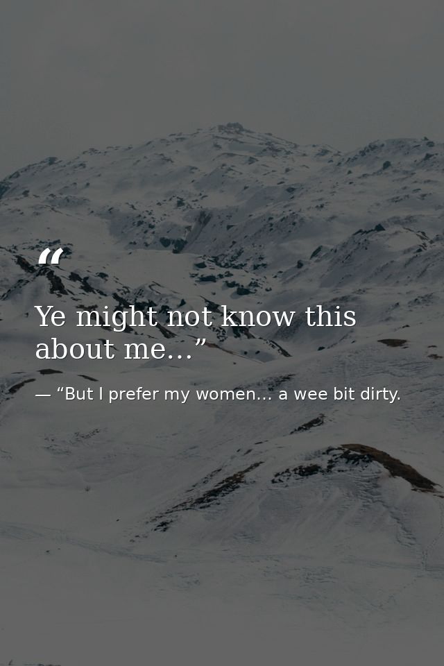 Ye might not know this about me…” — “But I prefer my women… a wee bit dirty.