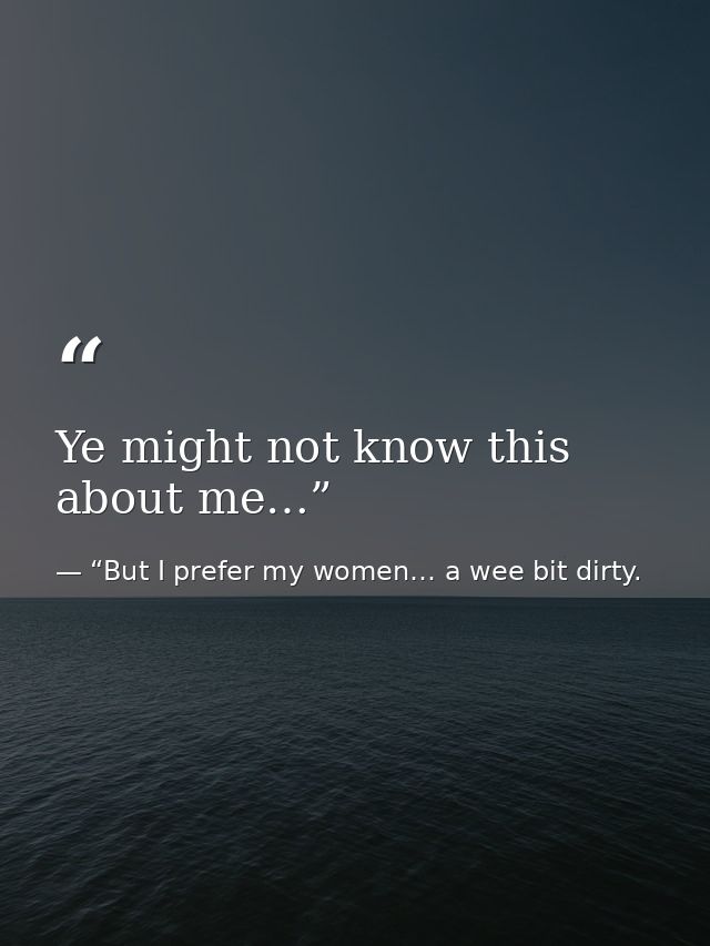 Ye might not know this about me…” — “But I prefer my women… a wee bit dirty.