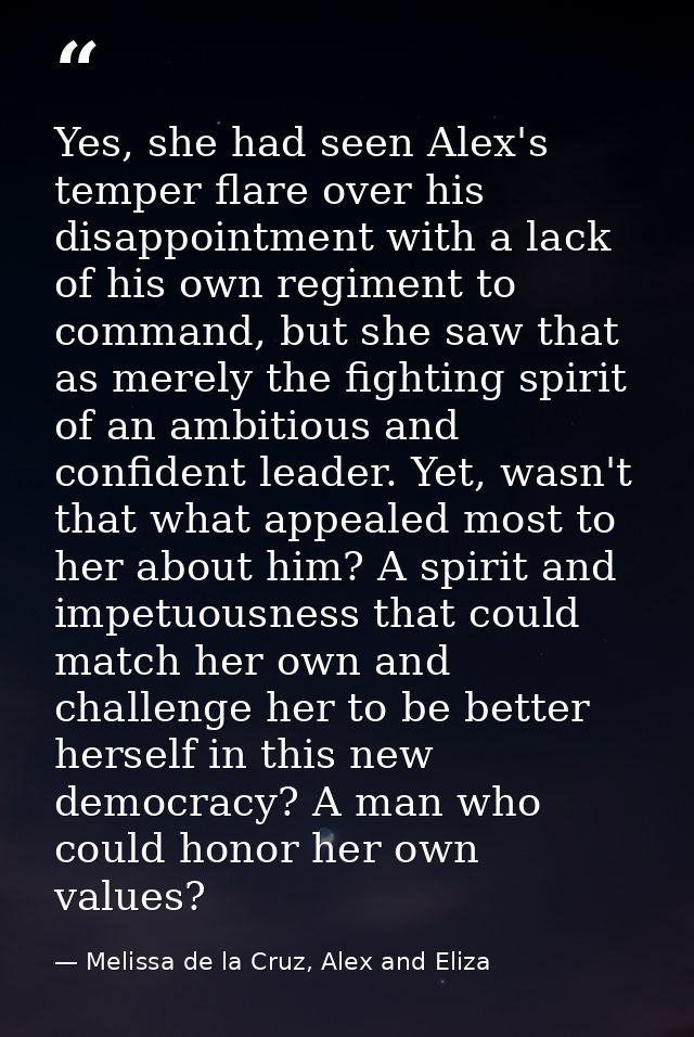 Yes, she had seen Alex's temper flare over his disappointment with a lack of his own regiment to command, but she saw th — Melissa de la Cruz, Alex and Eliza