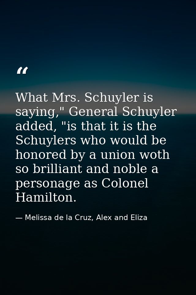 What Mrs. Schuyler is saying," General Schuyler added, "is that it is the Schuylers who would be honored by a union woth — Melissa de la Cruz, Alex and Eliza