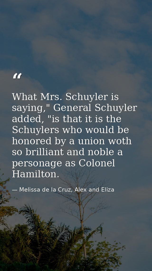 What Mrs. Schuyler is saying," General Schuyler added, "is that it is the Schuylers who would be honored by a union woth — Melissa de la Cruz, Alex and Eliza