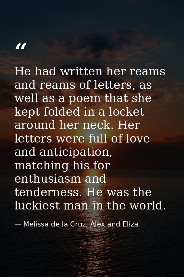 He had written her reams and reams of letters, as well as a poem that she kept folded in a locket around her neck. Her l — Melissa de la Cruz, Alex and Eliza