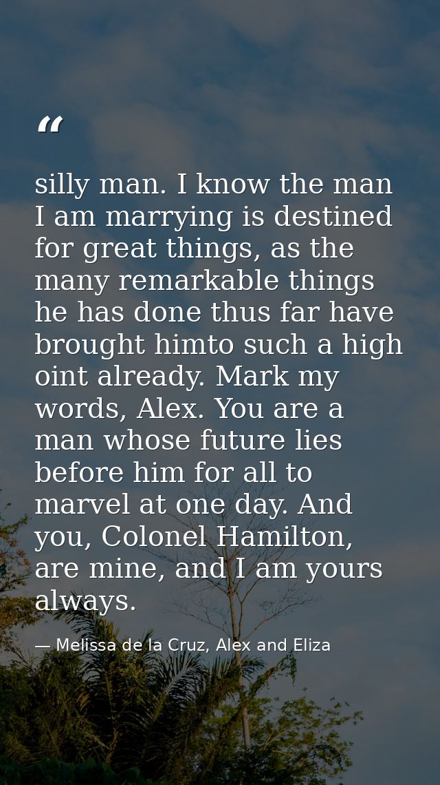 silly man. I know the man I am marrying is destined for great things, as the many remarkable things he has done thus far — Melissa de la Cruz, Alex and Eliza