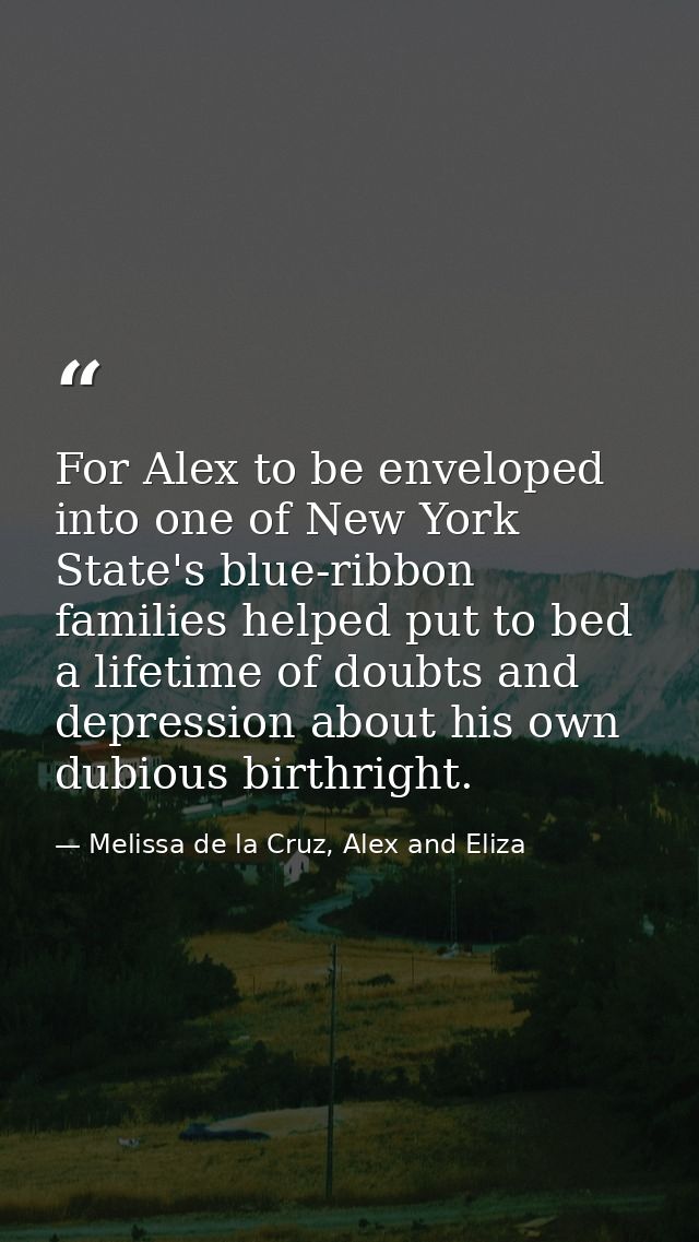 For Alex to be enveloped into one of New York State's blue-ribbon families helped put to bed a lifetime of doubts and de — Melissa de la Cruz, Alex and Eliza