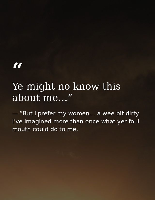 Ye might no know this about me…” — “But I prefer my women… a wee bit dirty. I’ve imagined more than once what yer foul mouth could do to me.