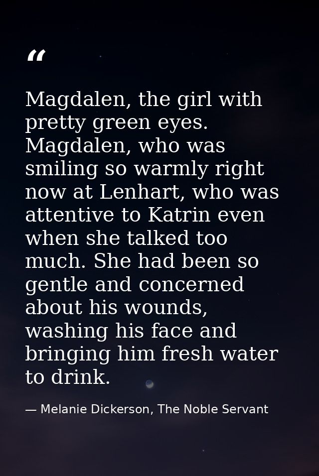 Magdalen, the girl with pretty green eyes. Magdalen, who was smiling so warmly right now at Lenhart, who was attentive t — Melanie Dickerson, The Noble Servant