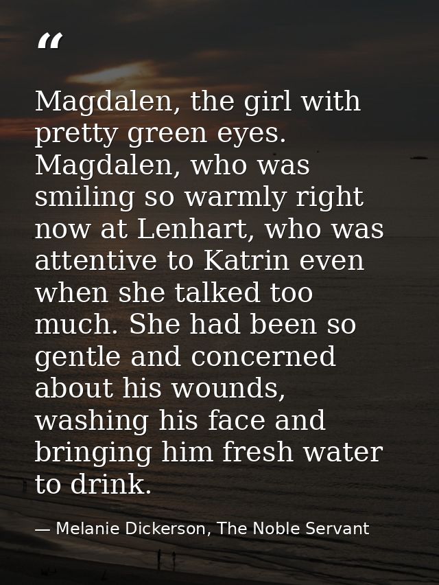 Magdalen, the girl with pretty green eyes. Magdalen, who was smiling so warmly right now at Lenhart, who was attentive t — Melanie Dickerson, The Noble Servant