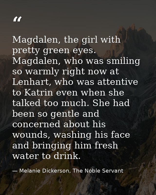 Magdalen, the girl with pretty green eyes. Magdalen, who was smiling so warmly right now at Lenhart, who was attentive t — Melanie Dickerson, The Noble Servant