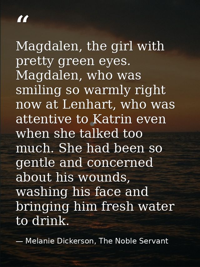 Magdalen, the girl with pretty green eyes. Magdalen, who was smiling so warmly right now at Lenhart, who was attentive t — Melanie Dickerson, The Noble Servant