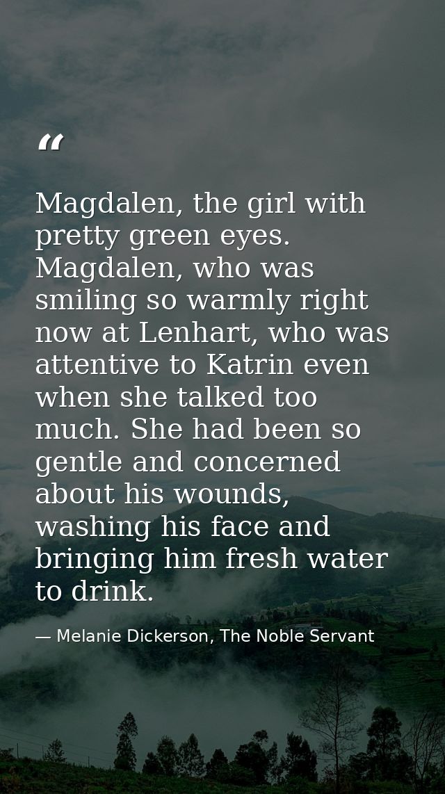 Magdalen, the girl with pretty green eyes. Magdalen, who was smiling so warmly right now at Lenhart, who was attentive t — Melanie Dickerson, The Noble Servant