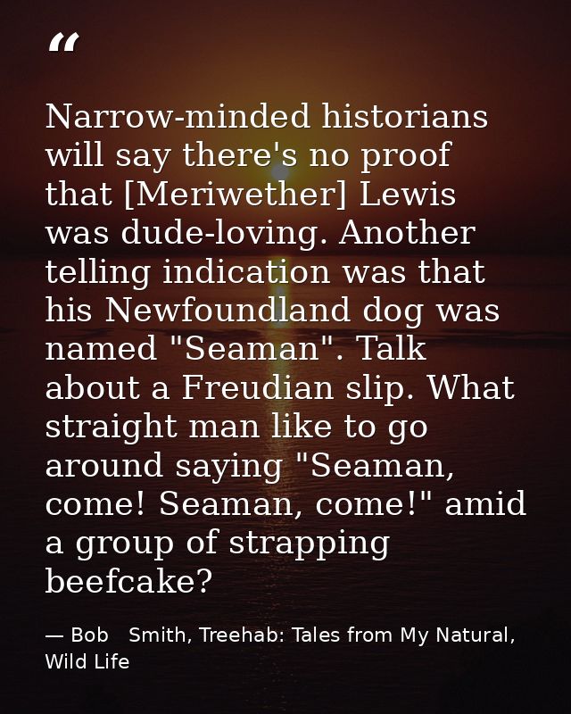 Narrow-minded historians will say there's no proof that [Meriwether] Lewis was dude-loving. Another telling indication w — Bob   Smith, Treehab: Tales from My Natural, Wild Life