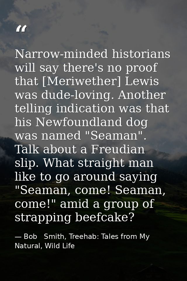 Narrow-minded historians will say there's no proof that [Meriwether] Lewis was dude-loving. Another telling indication w — Bob   Smith, Treehab: Tales from My Natural, Wild Life