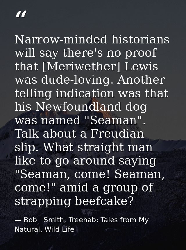 Narrow-minded historians will say there's no proof that [Meriwether] Lewis was dude-loving. Another telling indication w — Bob   Smith, Treehab: Tales from My Natural, Wild Life