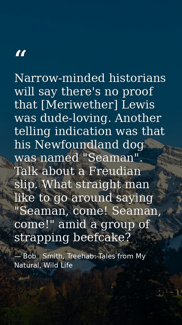 Narrow-minded historians will say there's no proof that [Meriwether] Lewis was dude-loving. Another telling indication w — Bob   Smith, Treehab: Tales from My Natural, Wild Life