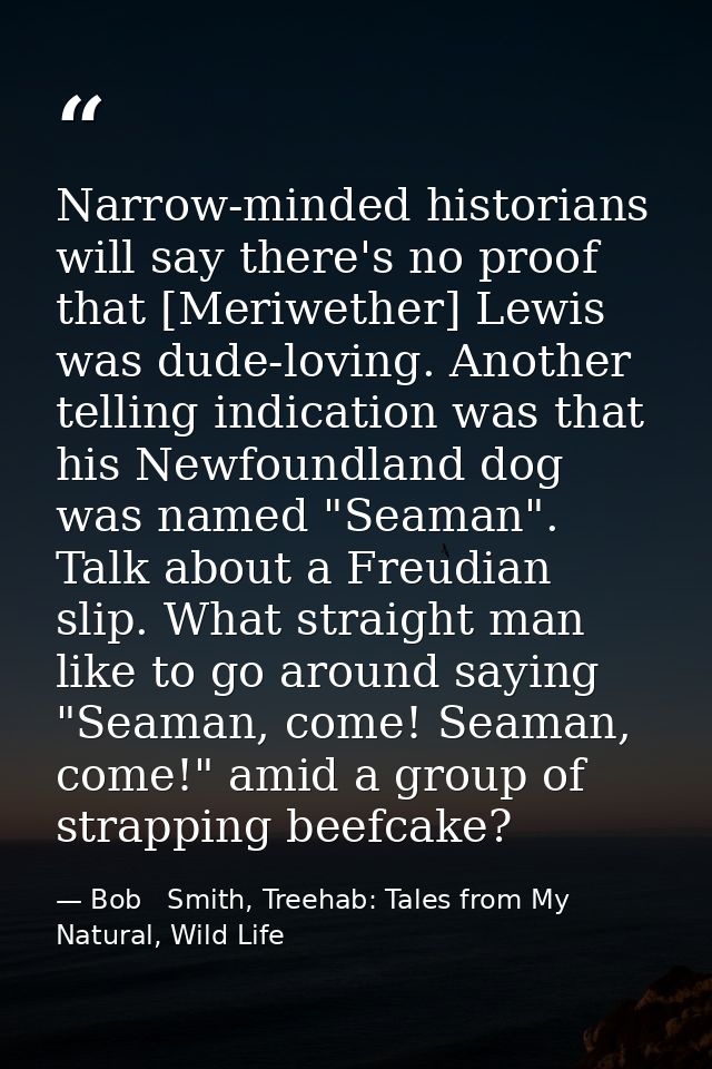 Narrow-minded historians will say there's no proof that [Meriwether] Lewis was dude-loving. Another telling indication w — Bob   Smith, Treehab: Tales from My Natural, Wild Life